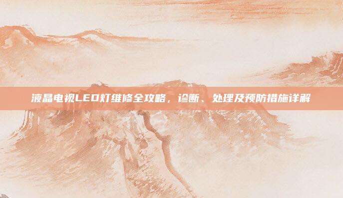 液晶电视LED灯维修全攻略，诊断、处理及预防措施详解