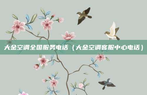 大金空调全国服务电话（大金空调客服中心电话）