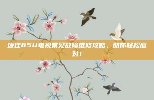 康佳65U电视常见故障维修攻略,助你轻松应对!