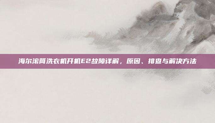 海尔滚筒洗衣机开机E2故障详解,原因、排查与解决方法