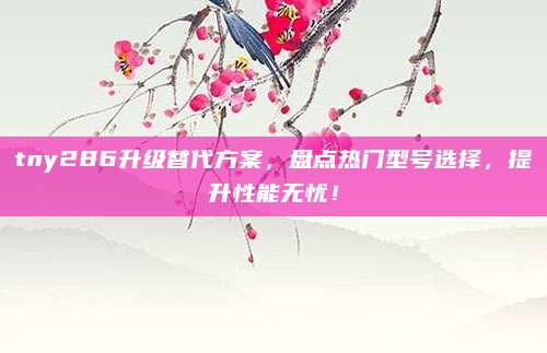 tny286升级替代方案，盘点热门型号选择，提升性能无忧！
