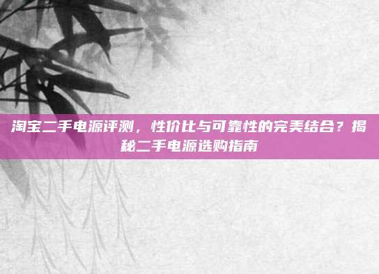 淘宝二手电源评测，性价比与可靠性的完美结合？揭秘二手电源选购指南