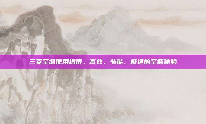 三菱空调使用指南，高效、节能、舒适的空调体验