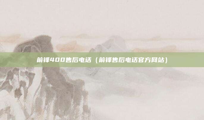 前锋400售后电话（前锋售后电话官方网站）