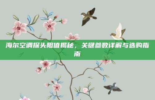 海尔空调探头阻值揭秘，关键参数详解与选购指南