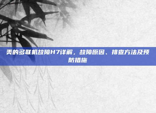 美的多联机故障H7详解,故障原因、排查方法及预防措施
