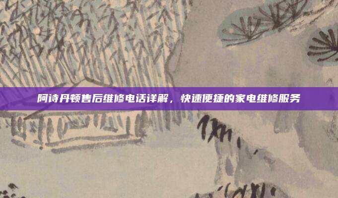 阿诗丹顿售后维修电话详解，快速便捷的家电维修服务