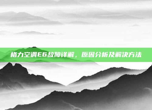 格力空调E6故障详解,原因分析及解决方法