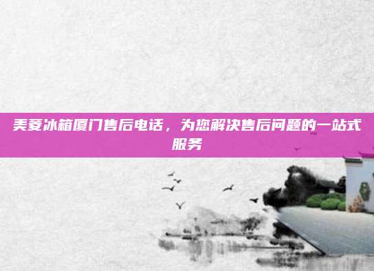 美菱冰箱厦门售后电话,为您解决售后问题的一站式服务
