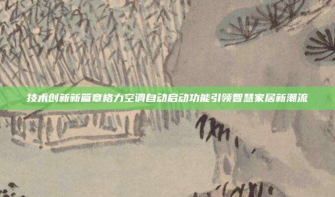 技术创新新篇章格力空调自动启动功能引领智慧家居新潮流