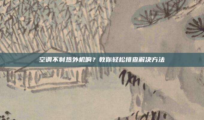 空调不制热外机响？教你轻松排查解决方法