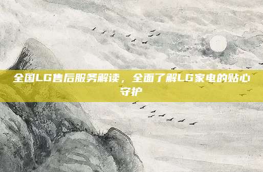 全国LG售后服务解读，全面了解LG家电的贴心守护