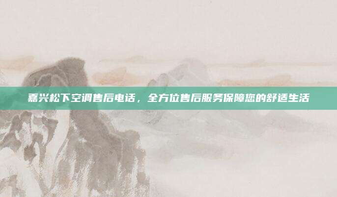 嘉兴松下空调售后电话，全方位售后服务保障您的舒适生活