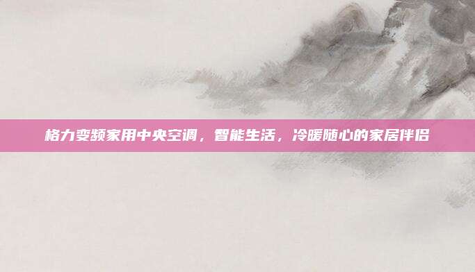 格力变频家用中央空调，智能生活，冷暖随心的家居伴侣