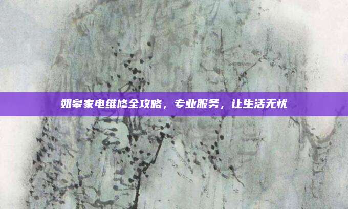 如皋家电维修全攻略，专业服务，让生活无忧