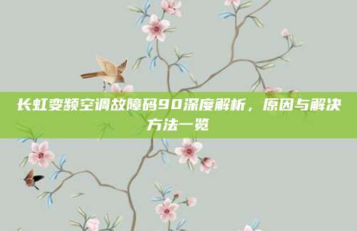 长虹变频空调故障码90深度解析，原因与解决方法一览