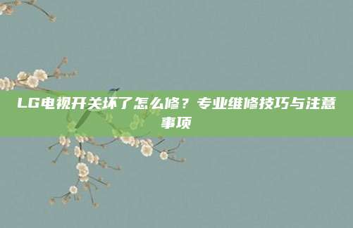 LG电视开关坏了怎么修？专业维修技巧与注意事项