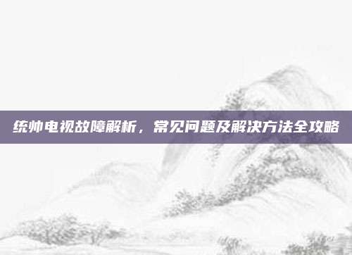 统帅电视故障解析，常见问题及解决方法全攻略
