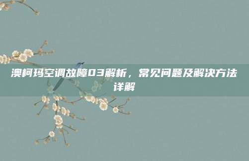 澳柯玛空调故障03解析,常见问题及解决方法详解