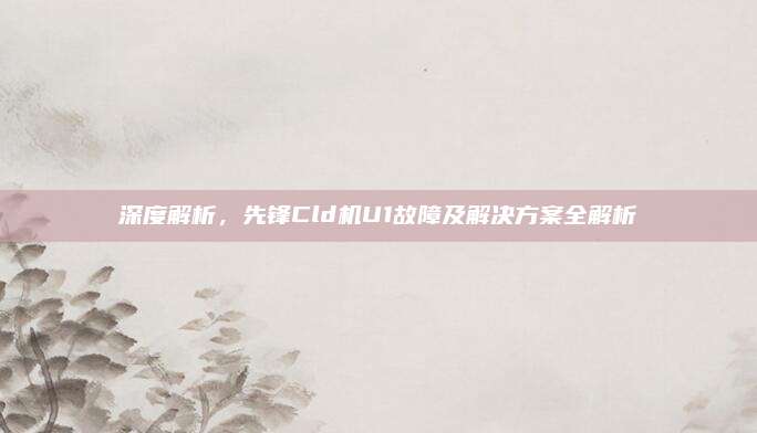 深度解析,先锋Cld机U1故障及解决方案全解析