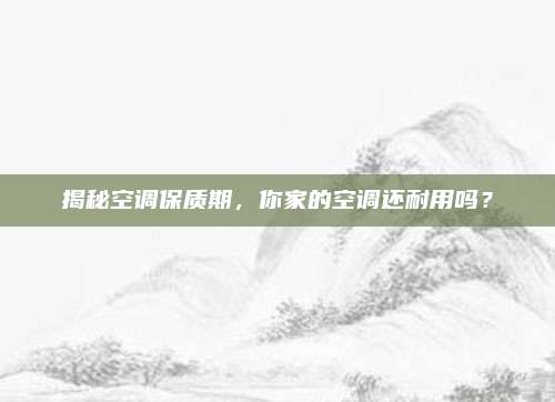 揭秘空调保质期,你家的空调还耐用吗?