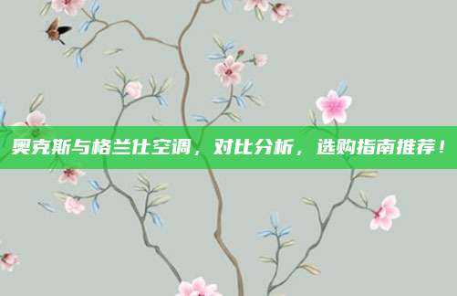 奥克斯与格兰仕空调,对比分析,选购指南推荐!