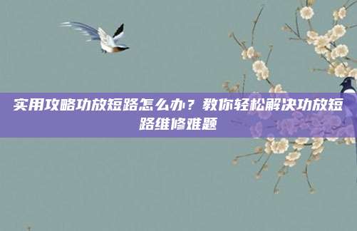 实用攻略功放短路怎么办？教你轻松解决功放短路维修难题
