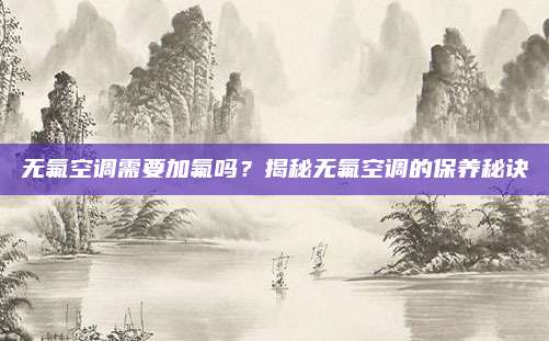 无氟空调需要加氟吗?揭秘无氟空调的保养秘诀