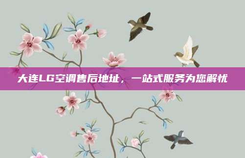 大连LG空调售后地址，一站式服务为您解忧