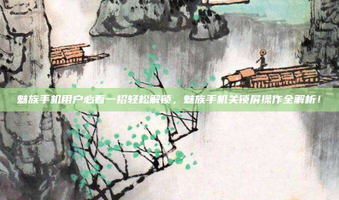 魅族手机用户必看一招轻松解锁，魅族手机关锁屏操作全解析！