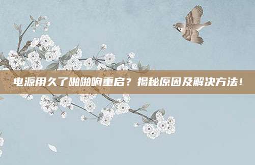 电源用久了啪啪响重启？揭秘原因及解决方法！