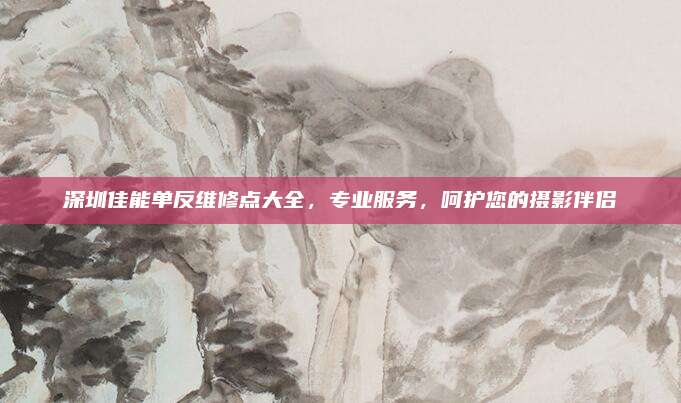 深圳佳能单反维修点大全，专业服务，呵护您的摄影伴侣