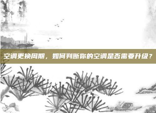 空调更换周期，如何判断你的空调是否需要升级？