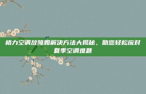 格力空调故障如解决方法大揭秘，助您轻松应对夏季空调难题