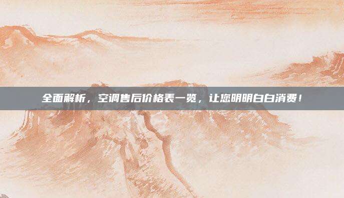 全面解析,空调售后价格表一览,让您明明白白消费!