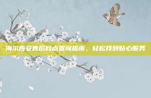 海尔西安售后网点查询指南,轻松找到贴心服务