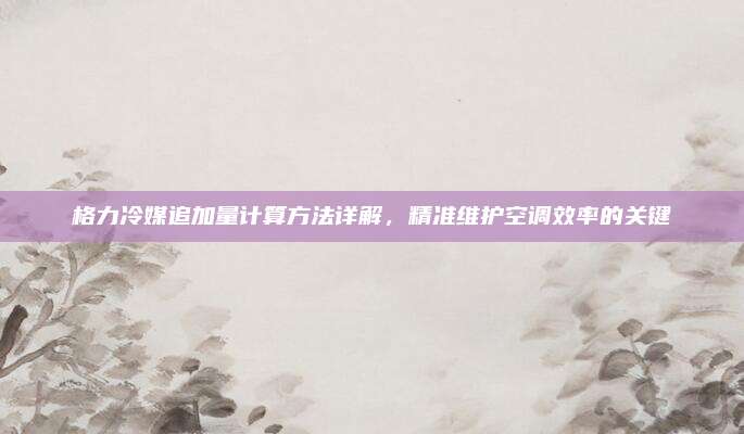 格力冷媒追加量计算方法详解,精准维护空调效率的关键