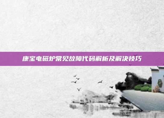 康宝电磁炉常见故障代码解析及解决技巧