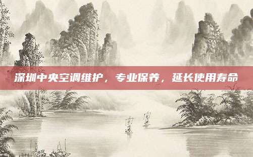 深圳中央空调维护,专业保养,延长使用寿命