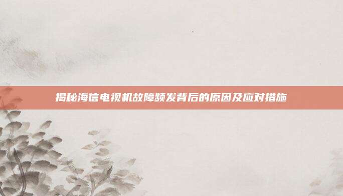 揭秘海信电视机故障频发背后的原因及应对措施
