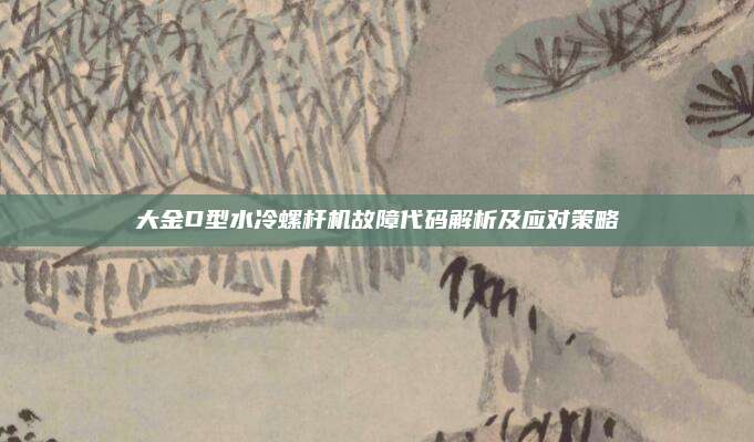 大金D型水冷螺杆机故障代码解析及应对策略