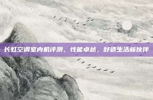 长虹空调室内机评测，性能卓越，舒适生活新伙伴