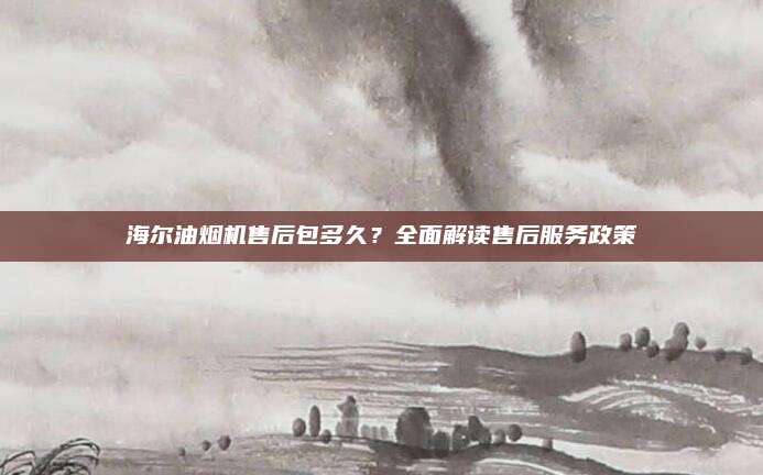 海尔油烟机售后包多久?全面解读售后服务政策