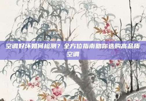 空调好坏如何检测？全方位指南助你选购高品质空调