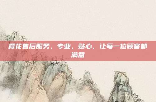 樱花售后服务，专业、贴心，让每一位顾客都满意