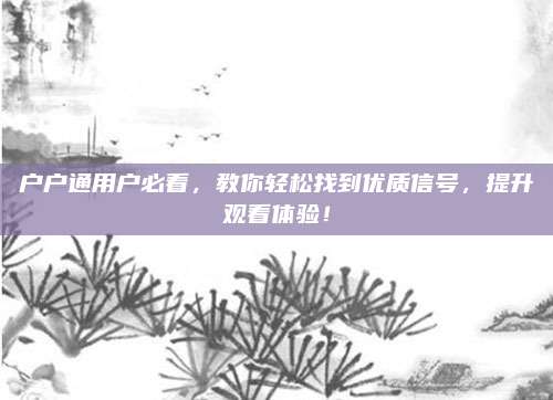 户户通用户必看,教你轻松找到优质信号,提升观看体验!
