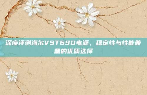 深度评测海尔VST69D电源,稳定性与性能兼备的优质选择