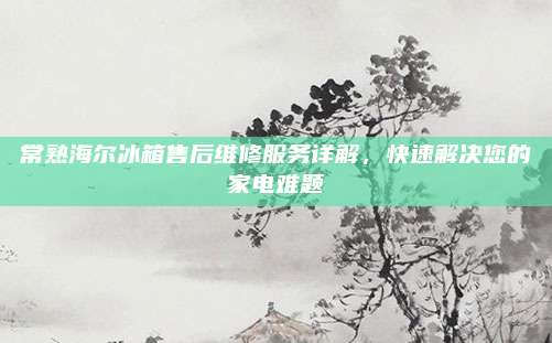 常熟海尔冰箱售后维修服务详解,快速解决您的家电难题