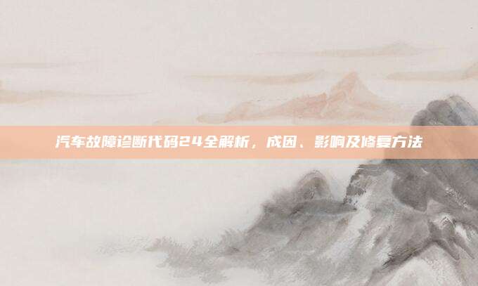 汽车故障诊断代码24全解析，成因、影响及修复方法