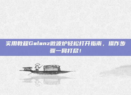 实用教程Galanz微波炉轻松打开指南,操作步骤一网打尽!